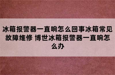 冰箱报警器一直响怎么回事冰箱常见故障维修 博世冰箱报警器一直响怎么办